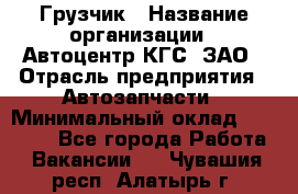 Грузчик › Название организации ­ Автоцентр КГС, ЗАО › Отрасль предприятия ­ Автозапчасти › Минимальный оклад ­ 18 000 - Все города Работа » Вакансии   . Чувашия респ.,Алатырь г.